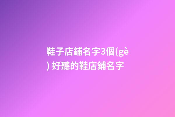 鞋子店鋪名字3個(gè) 好聽的鞋店鋪名字-第1張-店鋪起名-玄機(jī)派
